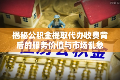 宿松揭秘公积金提取代办收费背后的服务价值与市场乱象