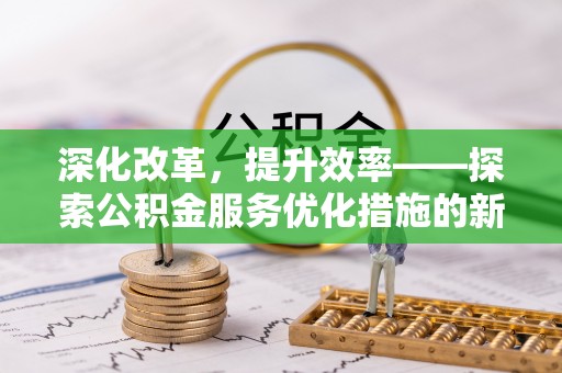宿松深化改革，提升效率——探索公积金服务优化措施的新路径