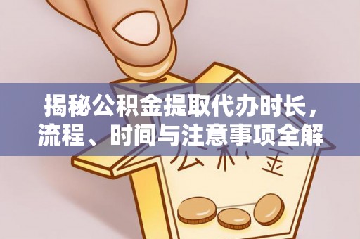 宿松揭秘公积金提取代办时长，流程、时间与注意事项全解析