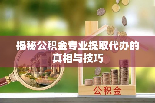 宿松揭秘公积金专业提取代办的真相与技巧