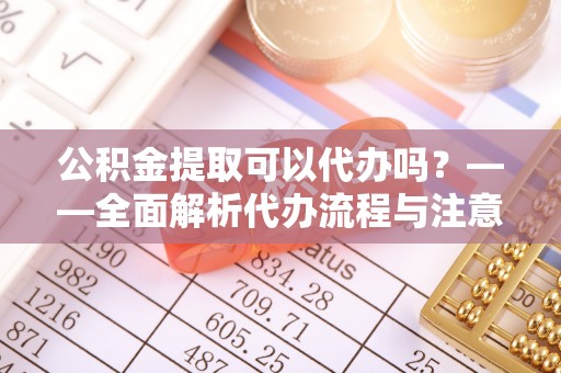 宿松公积金提取可以代办吗？——全面解析代办流程与注意事项