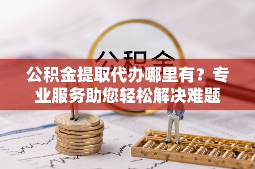 宿松公积金提取代办哪里有？专业服务助您轻松解决难题