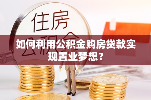 宿松如何利用公积金购房贷款实现置业梦想？