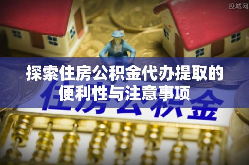 宿松探索住房公积金代办提取的便利性与注意事项